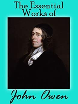 The Essential Works Of John Owen by John Owen, William Henry Goold