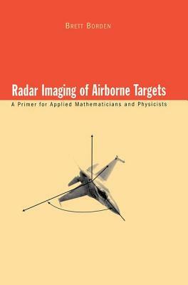 Radar Imaging of Airborne Targets: A Primer for Applied Mathematicians and Physicists by Brett Borden