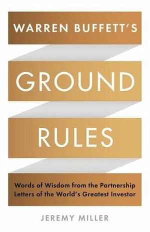 Warren Buffett's Ground Rules: Words of Wisdom from the Partnership Letters of the World's Greatest Investor by Jeremy Miller
