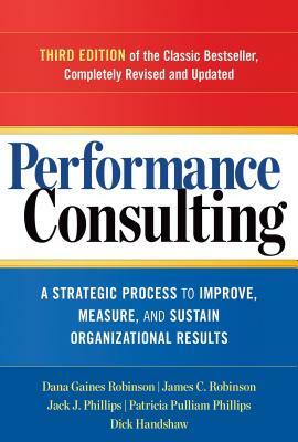 Performance Consulting: A Strategic Process to Improve, Measure, and Sustain Organizational Results by James C. Robinson, Jack J. Phillips, Dana Gaines Robinson