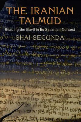 The Iranian Talmud: Reading the Bavli in Its Sasanian Context by Shai Secunda