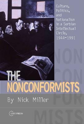 The Nonconformists: Culture, Politics and Nationalism in a Serbian Intellectual Circle, 1944-1991 by Nick Miller
