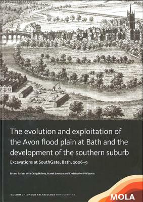 The Evolution and Exploitation of the Avon Flood Plain at Bath and the Development of the Southern Suburb: Excavations at Southgate, Bath, 2006-9 by Bruno Barber