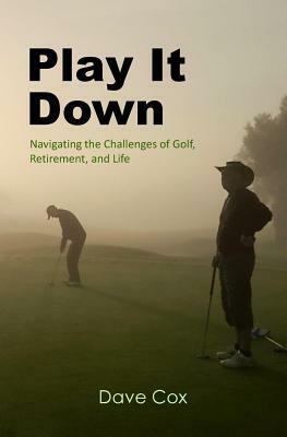 Play It Down: Navigating the Challenges of Golf, Retirement, and Life by Dave Cox