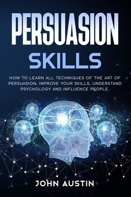 Persuasion skills: How to learn all techniques of the art of persuasion, improve your skills, understand psychology and influence people. by John Austin