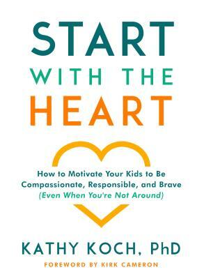 Start with the Heart: How to Motivate Your Kids to Be Compassionate, Responsible, and Brave (Even When You're Not Around) by Kathy Koch