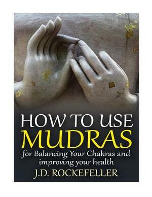 How to Use Mudras for Balancing Your Chakras and Improving Your Health by J. D. Rockefeller