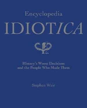 Encyclopedia Idiotica: History's Worst Decisions and the People Who Made Them by Stephen Weir