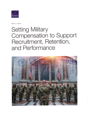 Setting Military Compensation to Support Recruitment, Retention, and Performance by Beth J. Asch