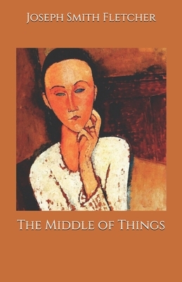 The Middle of Things by Joseph Smith Fletcher