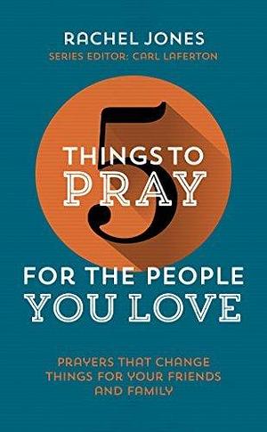 5 Things to Pray for the People You Love: Prayers that Change Things for Your Friends and Family by Rachel Jones, Rachel Jones