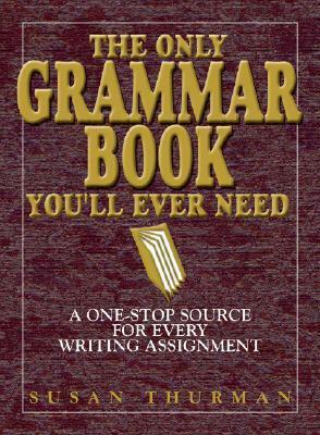 The Only Grammar Book You'll Ever Need: A One-Stop Source for Every Writing Assignment by Susan Thurman