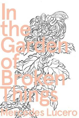 In the Garden of Broken Things by Mercedes Lucero