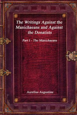 The Writings Against the Manichaeans and Against the Donatists: Part I - The Manichaeans by Aurelius Augustine