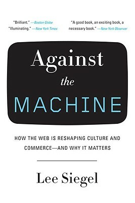 Against the Machine: How the Web Is Reshaping Culture and Commerce--And Why It Matters by Lee Siegel