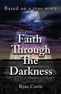 Faith Through The Darkness: Based on a true story by Ryan Curtis