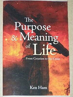 Purpose & Meaning Of Life From Creation To The Cross2008 Publication by Ken Ham