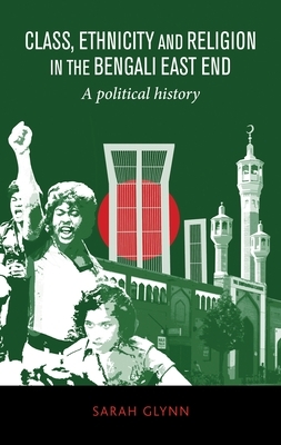 Class, Ethnicity and Religion in the Bengali East End: A Political History by Sarah Glynn