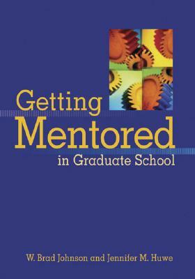 Getting Mentored in Graduate School by Brad W. Johnson, Jennifer M. Huwe, W. Brad Johnson