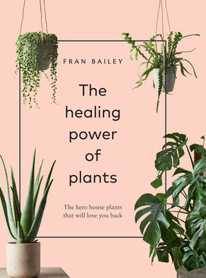 The Healing Power of Plants: The Hero Houseplants That Will Love You Back by Fran Bailey
