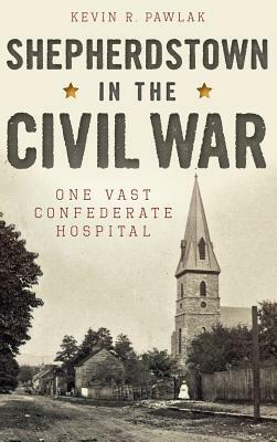 Shepherdstown in the Civil War: One Vast Confederate Hospital by Kevin Pawlak