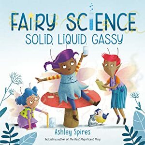 Solid, Liquid, Gassy (a Fairy Science Story) by Ashley Spires