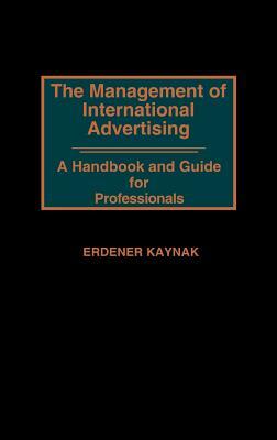 The Management of International Advertising: A Handbook and Guide for Professionals by Erdener Kaynak