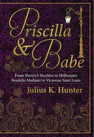 Priscilla & Babe: From Slavery's Shackles to Millionaire Bordello Madams in Victorian Saint Louis by Julius K. Hunter