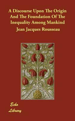 A Discourse Upon The Origin And The Foundation Of The Inequality Among Mankind by Jean-Jacques Rousseau