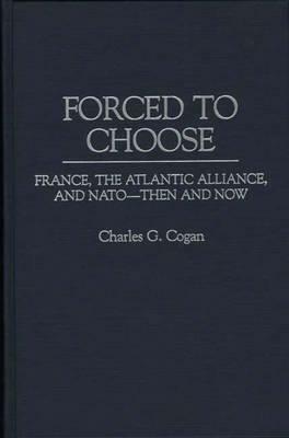 Forced to Choose: France, the Atlantic Alliance, and NATO -- Then and Now by Charles G. Cogan