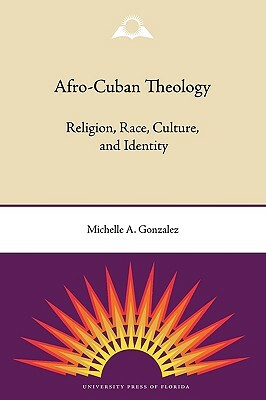 Afro-Cuban Theology: Religion, Race, Culture, and Identity by Michelle a. Gonzalez