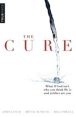 The Cure: What If God Isn't Who You Think He Is and Neither Are You? by Bill Thrall, Trueface, Bruce McNicol