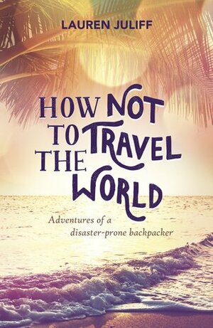 How Not to Travel the World: Adventures of a Disaster-Prone Backpacker by Lauren Juliff