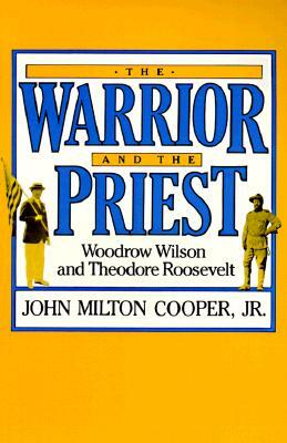 The Warrior and the Priest: Woodrow Wilson and Theodore Roosevelt by John Milton Cooper