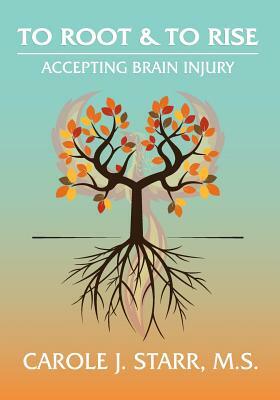 To Root & To Rise: Accepting Brain Injury by Carole J. Starr