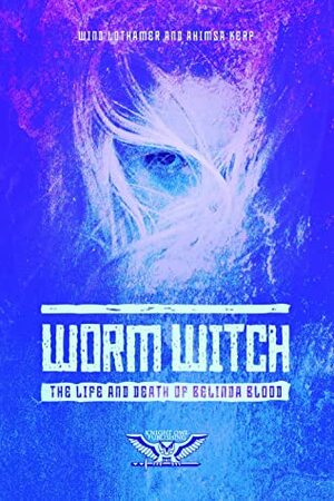 Worm Witch: The Life and Times of Belinda Blood by Ahimsa Kerp, Wind Lothamer