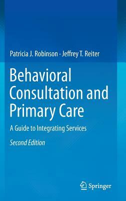 Behavioral Consultation and Primary Care: A Guide to Integrating Services by Jeffrey T. Reiter, Patricia J. Robinson