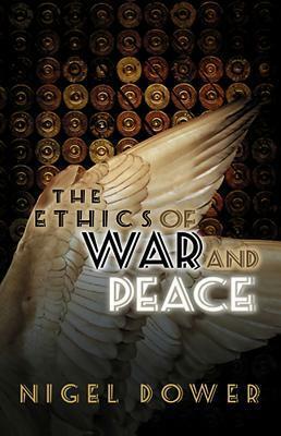 The Ethics of War and Peace: Cosmopolitan and Other Perspectives by Nigel Dower