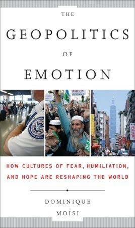 The Geopolitics of Emotion: How Cultures of Fear, Humiliation, and Hope are Reshaping the World by Dominique Moïsi