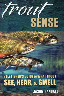 Trout Sense: A Fly Fisher's Guide to What Trout See, Hear, & Smell by Jason Randall