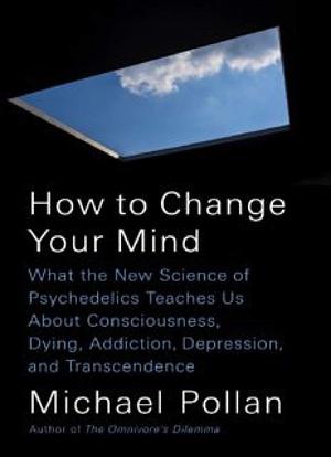 How to Change Your Mind_ What the New Science of Psychedelics Teaches Us About Consciousness by Michael Pollan, Michael Pollan