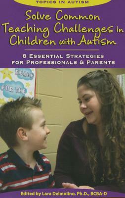 Solve Common Teaching Challenges in Children with Autism: 8 Essential Strategies for Professionals and Parents by Lara Delmolino