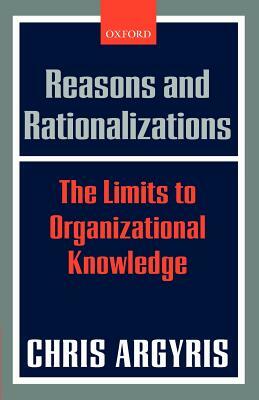 Reasons and Rationalizations: The Limits to Organizational Knowledge by Chris Argyris