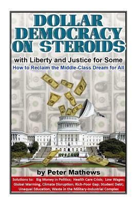 Dollar Democracy on Steroids: with Liberty and Justice for Some; How to Reclaim the Middle Class Dream for All by Peter Mathews