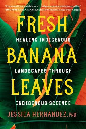 Fresh Banana Leaves: Healing Indigenous Landscapes through Indigenous Science by Dr. Jessica Hernandez