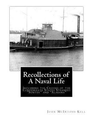 Recollections of A Naval Life: Including the Cruises of the Confederate States Steamers "Sumter" and "Alabama" by John McIntosh Kell