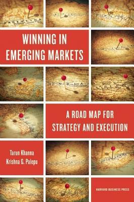 Winning in Emerging Markets: A Road Map for Strategy and Execution by Tarun Khanna, Krishna G. Palepu