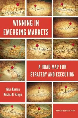 Winning in Emerging Markets: A Road Map for Strategy and Execution by Krishna G. Palepu, Tarun Khanna