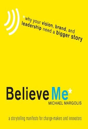 Believe Me: A Storytelling Manifesto for Change-Makers and Innovators by Michael Margolis