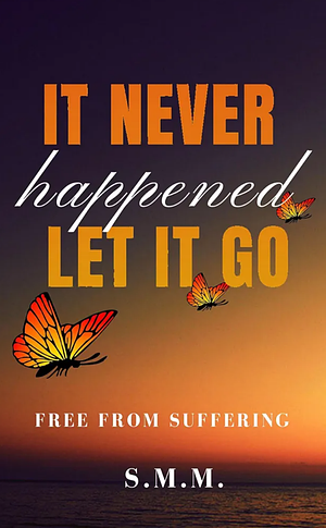 It Never Happened: Let It Go: Free from Suffering by S.M.M.